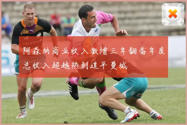 阿森纳商业收入激增三年翻番年度总收入超越热刺追平曼城