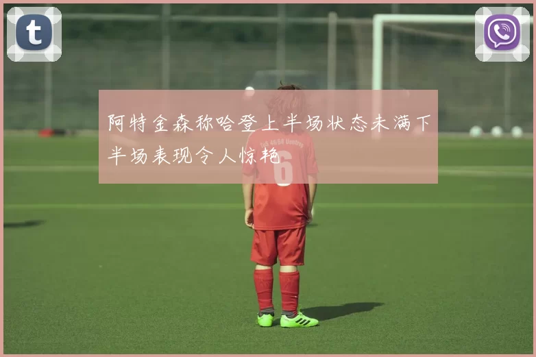 阿特金森称哈登上半场状态未满下半场表现令人惊艳