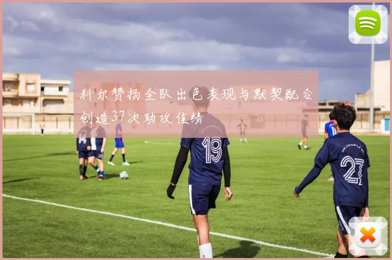 科尔赞扬全队出色表现与默契配合创造37次助攻佳绩