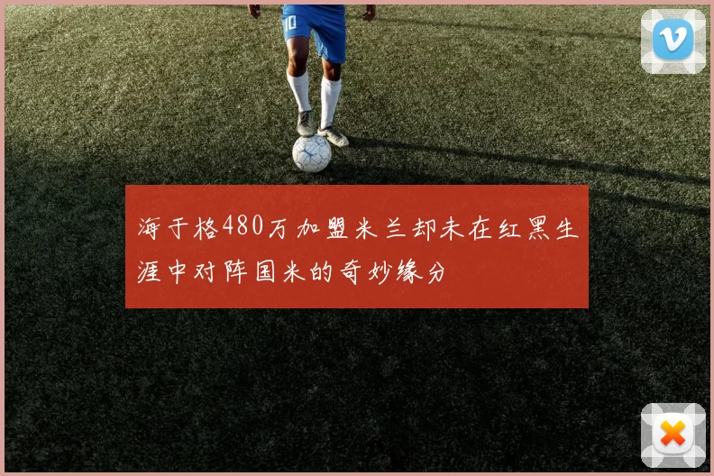海于格480万加盟米兰却未在红黑生涯中对阵国米的奇妙缘分