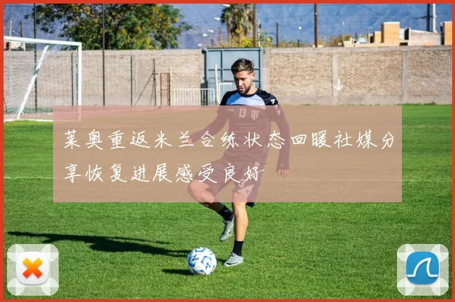 莱奥重返米兰合练状态回暖社媒分享恢复进展感受良好