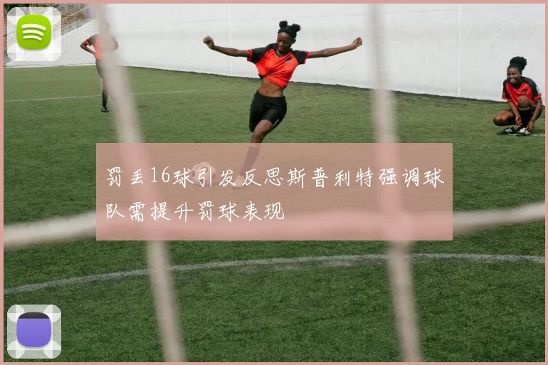 罚丢16球引发反思斯普利特强调球队需提升罚球表现