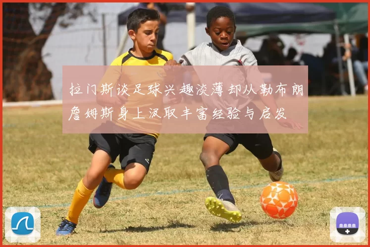 拉门斯谈足球兴趣淡薄却从勒布朗詹姆斯身上汲取丰富经验与启发