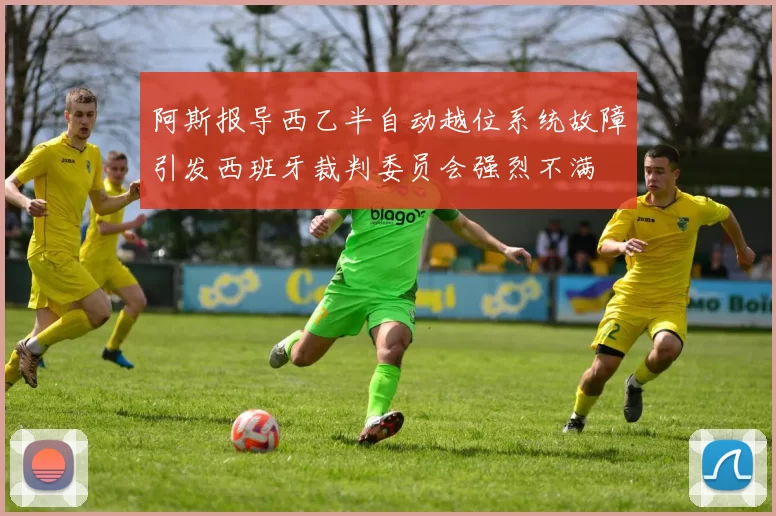 阿斯报导西乙半自动越位系统故障引发西班牙裁判委员会强烈不满
