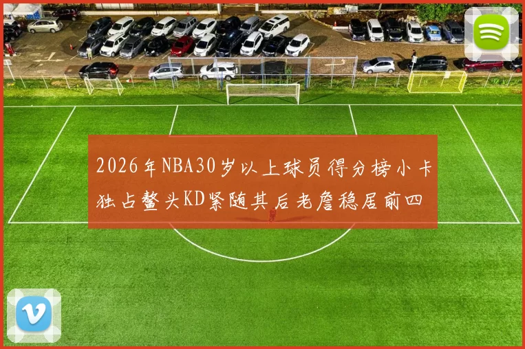 2026年NBA30岁以上球员得分榜小卡独占鳌头KD紧随其后老詹稳居前四