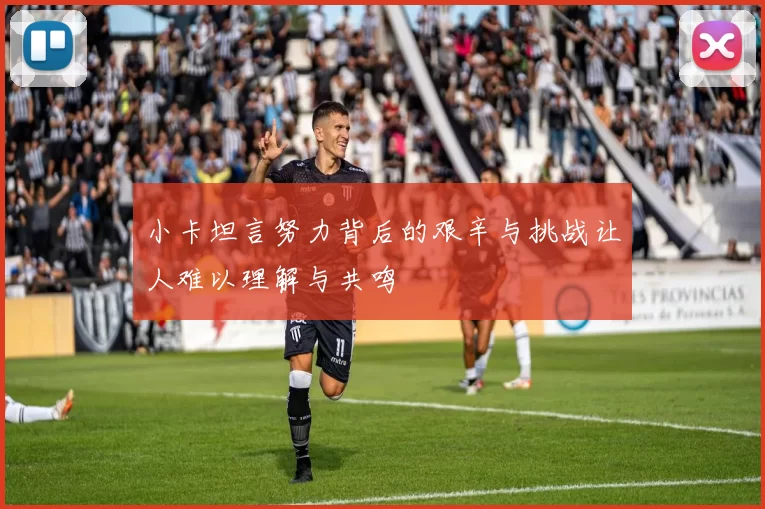 小卡坦言努力背后的艰辛与挑战让人难以理解与共鸣