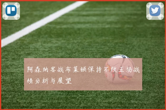 阿森纳客战布莱顿保持不败五场战绩分析与展望