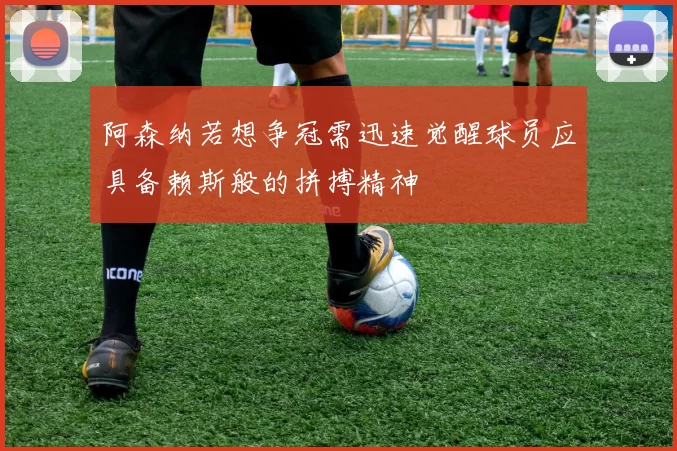 阿森纳若想争冠需迅速觉醒球员应具备赖斯般的拼搏精神