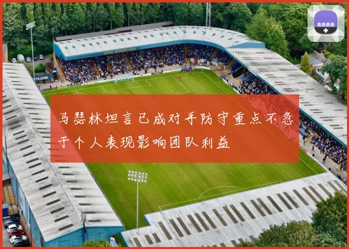 马瑟林坦言已成对手防守重点不急于个人表现影响团队利益