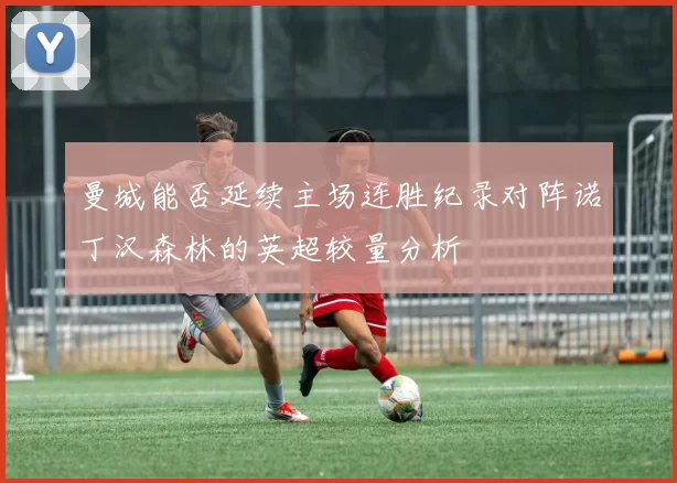 曼城能否延续主场连胜纪录对阵诺丁汉森林的英超较量分析
