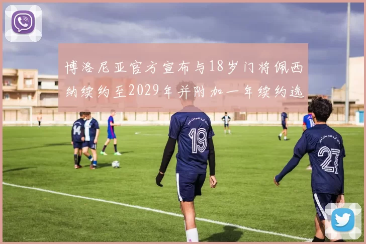 博洛尼亚官方宣布与18岁门将佩西纳续约至2029年并附加一年续约选项
