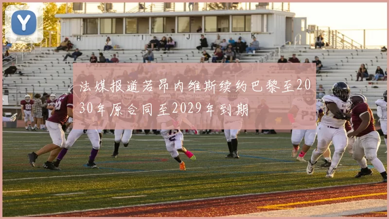法媒报道若昂内维斯续约巴黎至2030年原合同至2029年到期