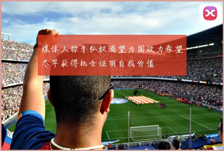 媒体人称李弘权渴望为国效力希望尽早获得机会证明自我价值
