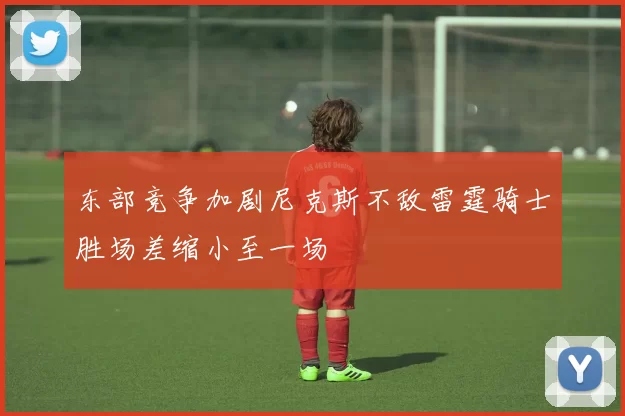 东部竞争加剧尼克斯不敌雷霆骑士胜场差缩小至一场