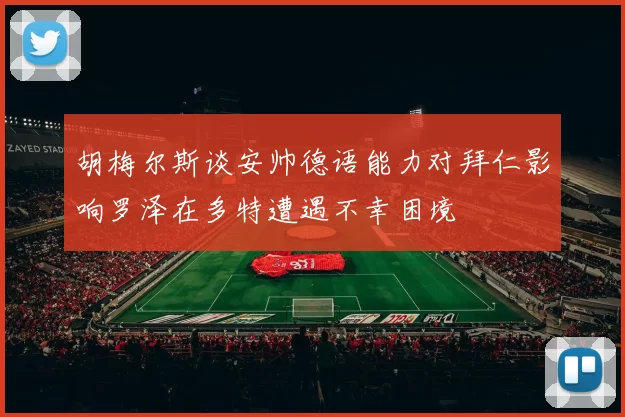 胡梅尔斯谈安帅德语能力对拜仁影响罗泽在多特遭遇不幸困境