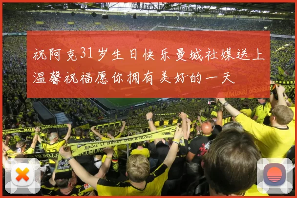 祝阿克31岁生日快乐曼城社媒送上温馨祝福愿你拥有美好的一天