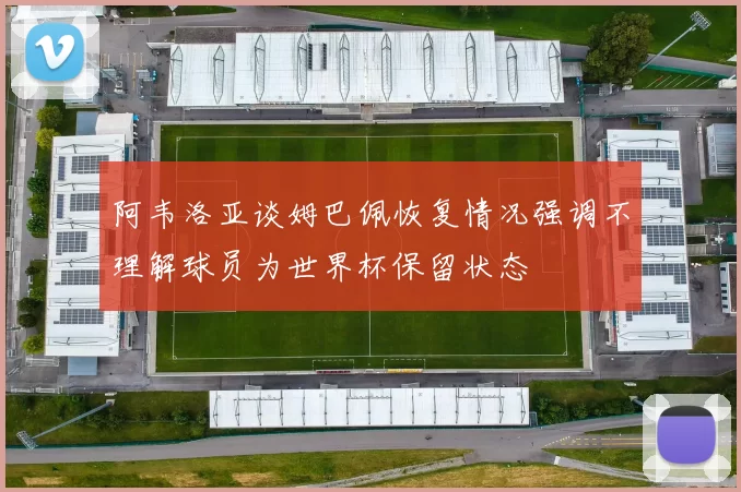 阿韦洛亚谈姆巴佩恢复情况强调不理解球员为世界杯保留状态