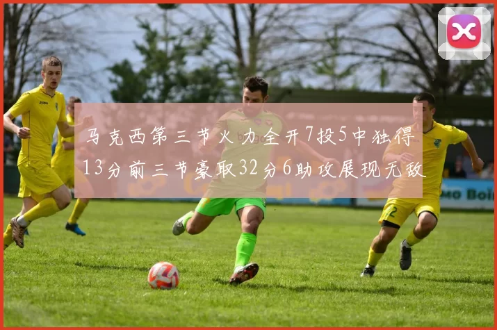 马克西第三节火力全开7投5中独得13分前三节豪取32分6助攻展现无敌续航