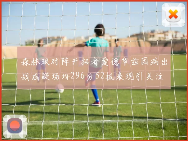 森林狼对阵开拓者爱德华兹因病出战成疑场均296分52板表现引关注