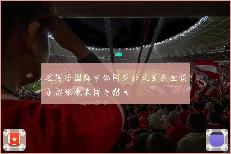 迈阿密国际中场阿亚拉父亲去世俱乐部深表哀悼与慰问