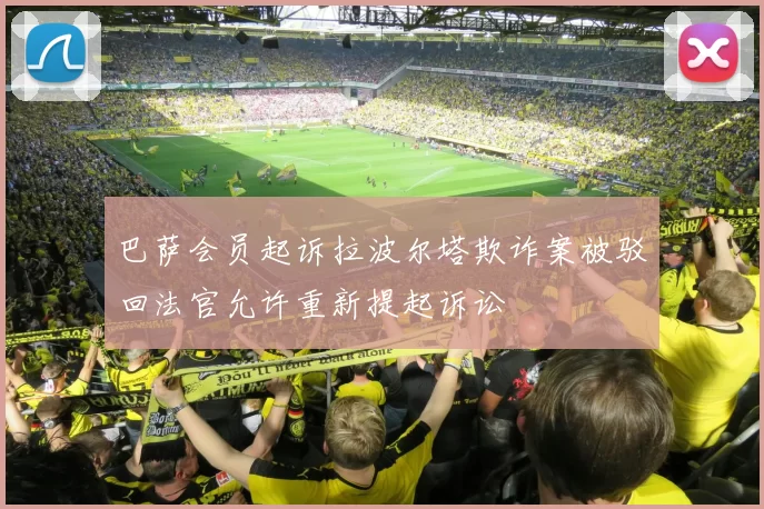 巴萨会员起诉拉波尔塔欺诈案被驳回法官允许重新提起诉讼
