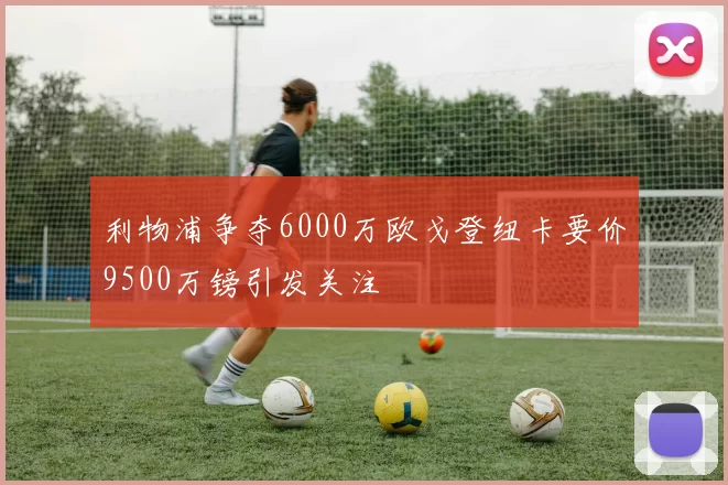 利物浦争夺6000万欧戈登纽卡要价9500万镑引发关注