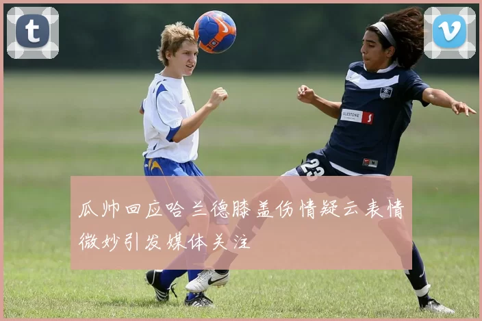 瓜帅回应哈兰德膝盖伤情疑云表情微妙引发媒体关注
