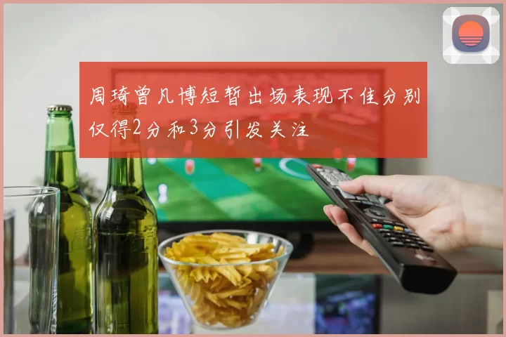周琦曾凡博短暂出场表现不佳分别仅得2分和3分引发关注