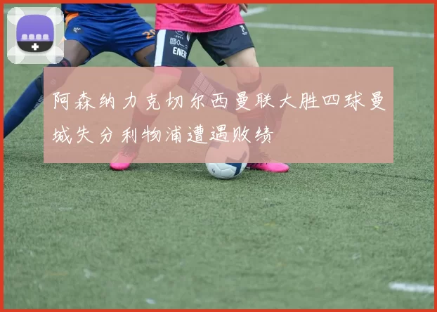 阿森纳力克切尔西曼联大胜四球曼城失分利物浦遭遇败绩