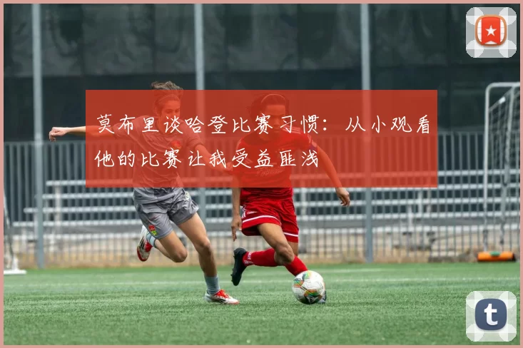 莫布里谈哈登比赛习惯：从小观看他的比赛让我受益匪浅