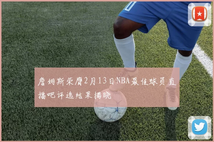 詹姆斯荣膺2月13日NBA最佳球员直播吧评选结果揭晓