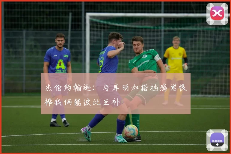 杰伦约翰逊：与库明加搭档感觉很棒我俩能彼此互补