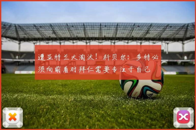 遭亚特兰大淘汰！科贝尔：多特必须向前看对拜仁需要专注于自己