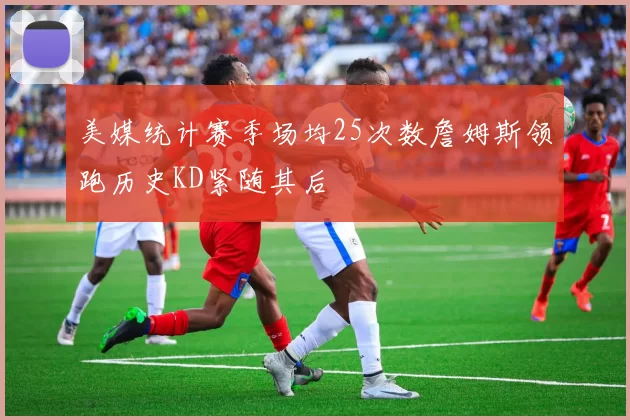 美媒统计赛季场均25次数詹姆斯领跑历史KD紧随其后